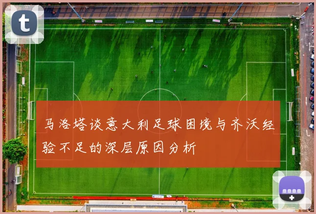 马洛塔谈意大利足球困境与齐沃经验不足的深层原因分析