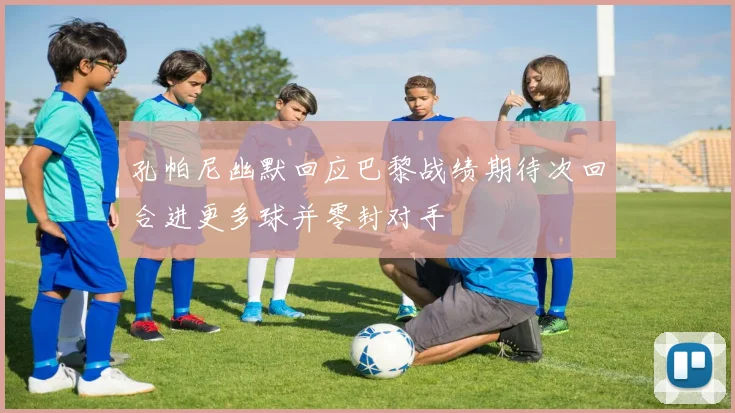 孔帕尼幽默回应巴黎战绩期待次回合进更多球并零封对手