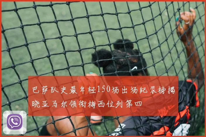 巴萨队史最年轻150场出场纪录榜揭晓亚马尔领衔梅西位列第四