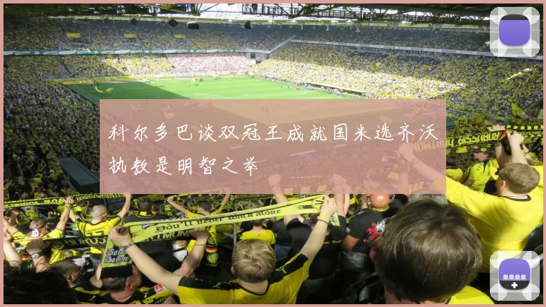 科尔多巴谈双冠王成就国米选齐沃执教是明智之举