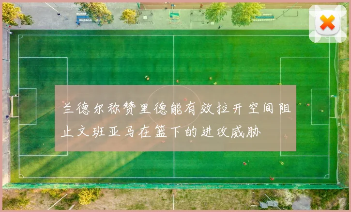 兰德尔称赞里德能有效拉开空间阻止文班亚马在篮下的进攻威胁