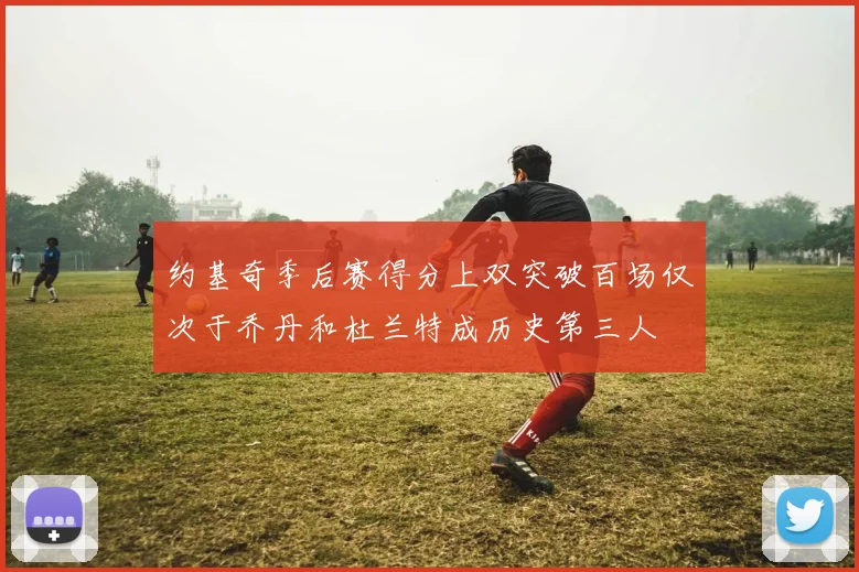 约基奇季后赛得分上双突破百场仅次于乔丹和杜兰特成历史第三人