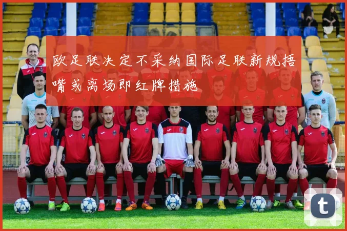 欧足联决定不采纳国际足联新规捂嘴或离场即红牌措施