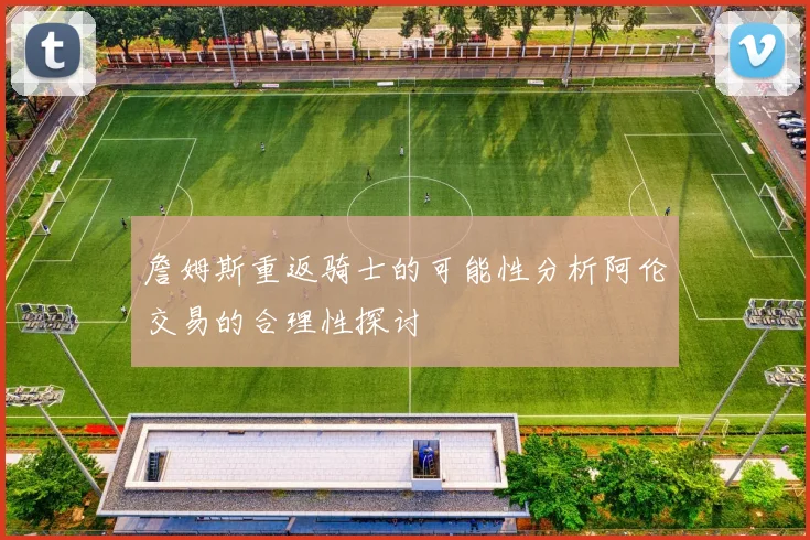 詹姆斯重返骑士的可能性分析阿伦交易的合理性探讨