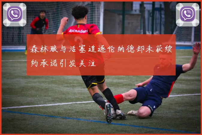 森林狼与活塞追逐伦纳德却未获续约承诺引发关注