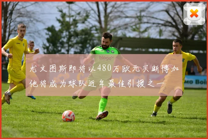 尤文图斯即将以480万欧元买断博加他将成为球队近年最佳引援之一