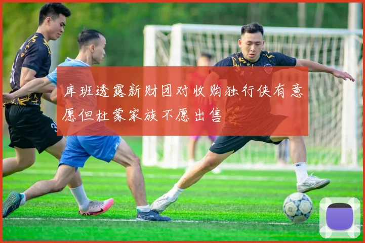 库班透露新财团对收购独行侠有意愿但杜蒙家族不愿出售