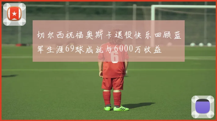 切尔西祝福奥斯卡退役快乐回顾蓝军生涯69球成就与6000万收益