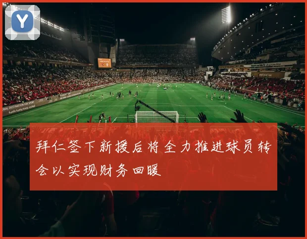 拜仁签下新援后将全力推进球员转会以实现财务回暖